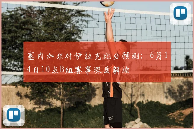 塞内加尔对伊拉克比分预测:6月14日10点B组赛事深度解读
