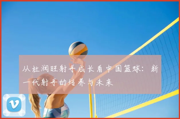 从杜润旺射手成长看中国篮球：新一代射手的培养与未来