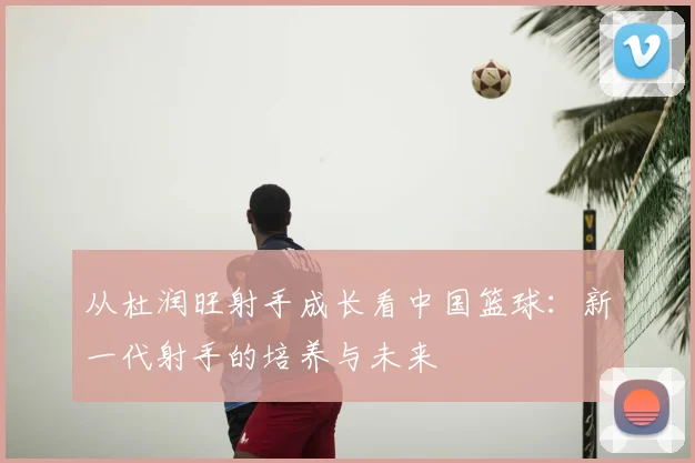 从杜润旺射手成长看中国篮球：新一代射手的培养与未来