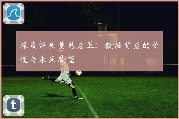 深度评测曼恩后卫：数据背后的价值与未来展望
