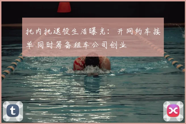托内托退役生活曝光:开网约车接单 同时筹备租车公司创业
