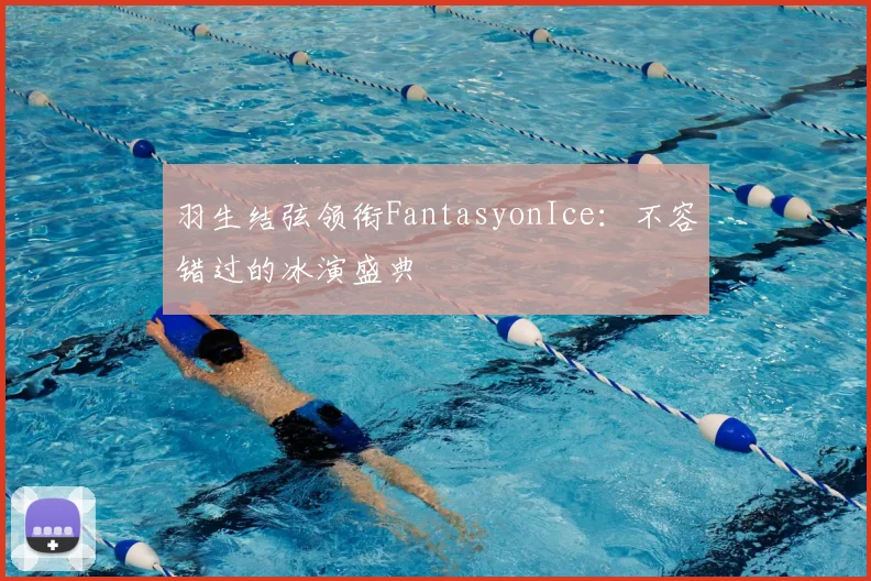 羽生结弦领衔FantasyonIce：不容错过的冰演盛典