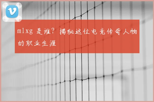 mlxg 是谁？揭秘这位电竞传奇人物的职业生涯
