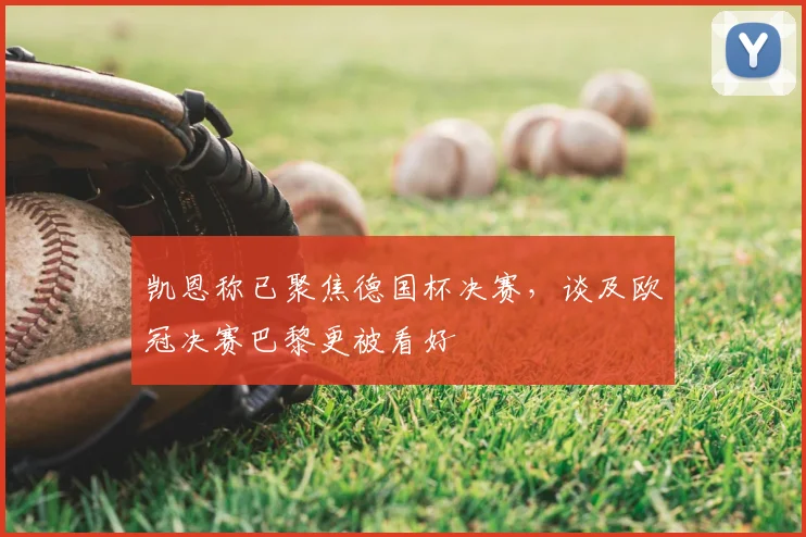 凯恩称已聚焦德国杯决赛，谈及欧冠决赛巴黎更被看好