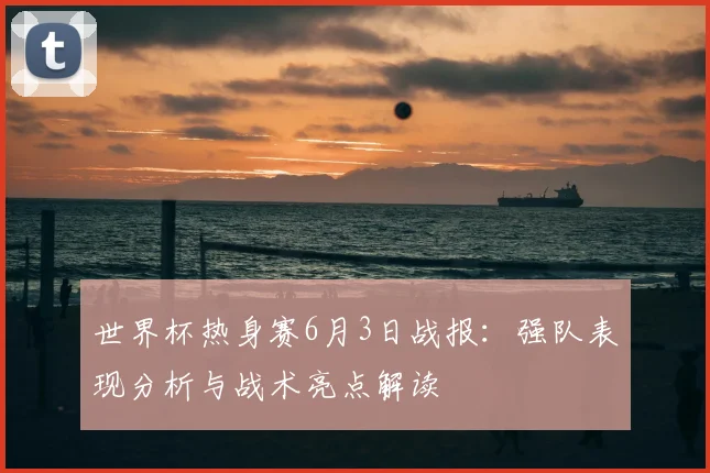 世界杯热身赛6月3日战报：强队表现分析与战术亮点解读