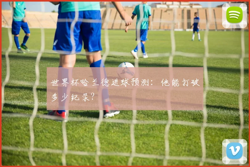 世界杯哈兰德进球预测：他能打破多少纪录？
