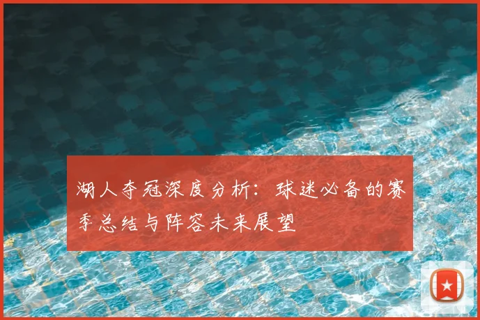 湖人夺冠深度分析:球迷必备的赛季总结与阵容未来展望