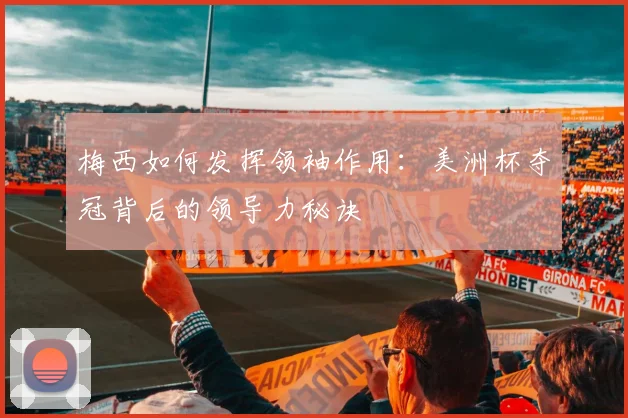 梅西如何发挥领袖作用：美洲杯夺冠背后的领导力秘诀
