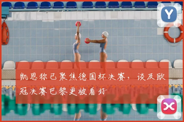 凯恩称已聚焦德国杯决赛,谈及欧冠决赛巴黎更被看好