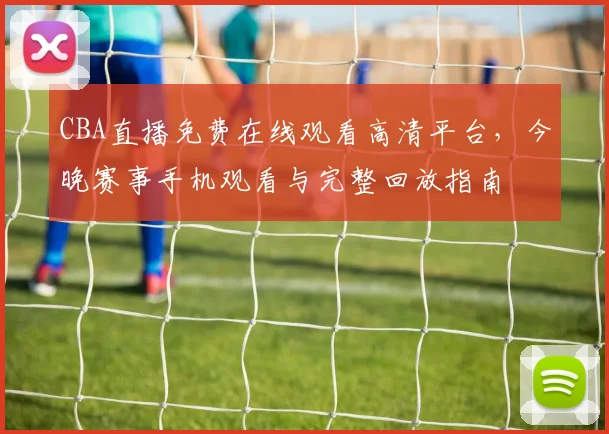 CBA直播免费在线观看高清平台,今晚赛事手机观看与完整回放指南