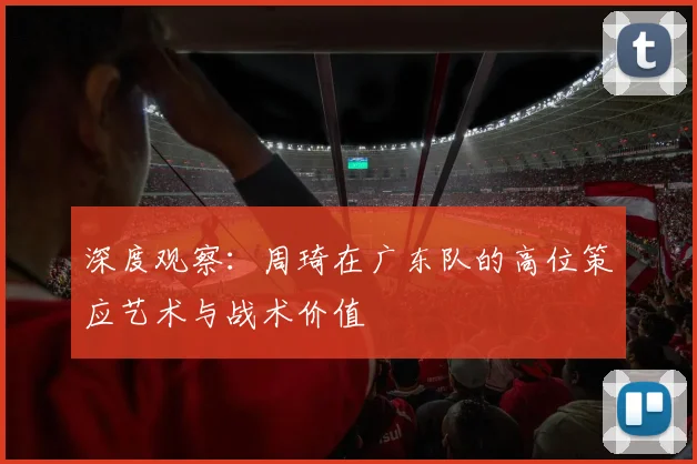 深度观察：周琦在广东队的高位策应艺术与战术价值