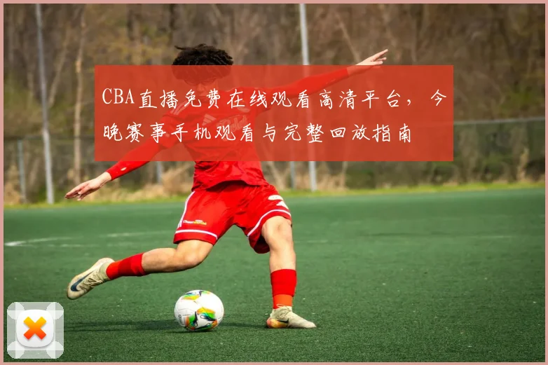 CBA直播免费在线观看高清平台,今晚赛事手机观看与完整回放指南