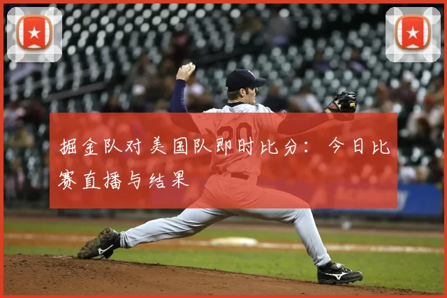 掘金队对美国队即时比分:今日比赛直播与结果