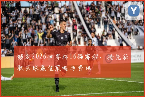 锁定2026世界杯16强赛程，抢先获取买球最佳策略与资讯