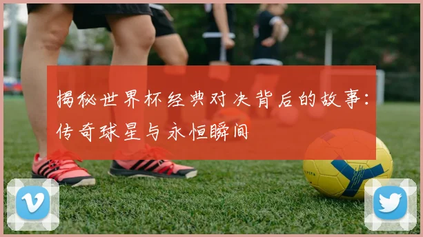 揭秘世界杯经典对决背后的故事：传奇球星与永恒瞬间