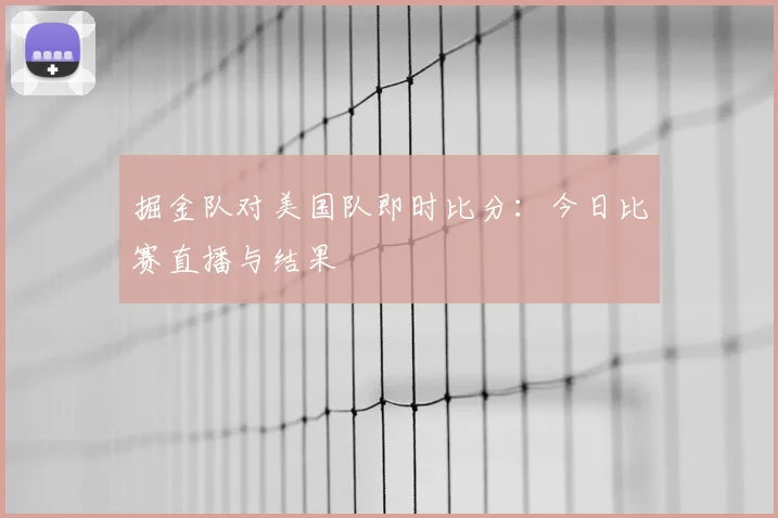 掘金队对美国队即时比分：今日比赛直播与结果