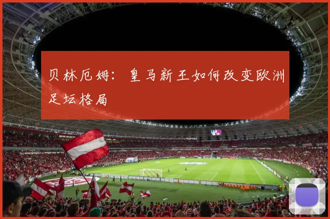 贝林厄姆：皇马新王如何改变欧洲足坛格局