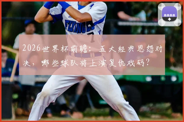 2026世界杯前瞻：五大经典恩怨对决，哪些球队将上演复仇戏码？