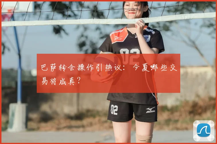 巴萨转会操作引热议：今夏哪些交易将成真？