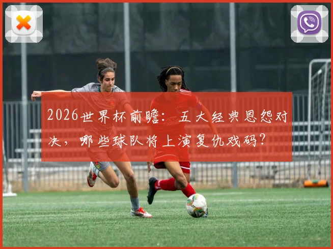 2026世界杯前瞻:五大经典恩怨对决,哪些球队将上演复仇戏码?