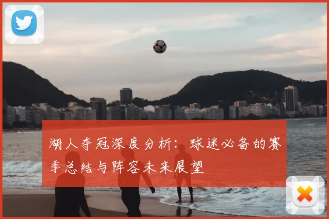 湖人夺冠深度分析：球迷必备的赛季总结与阵容未来展望