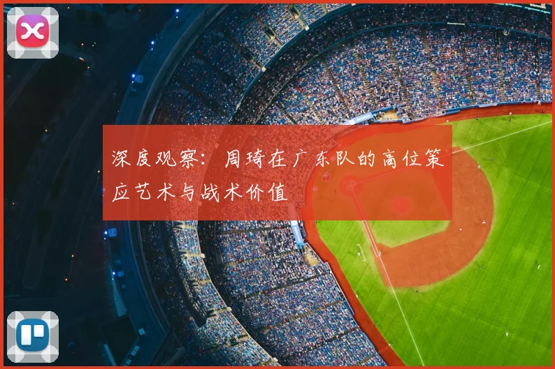 深度观察：周琦在广东队的高位策应艺术与战术价值